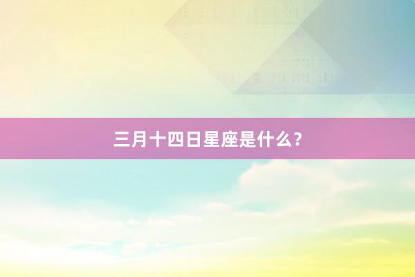 三月十四日星座是什么？