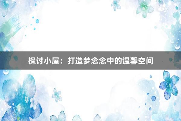 探讨小屋：打造梦念念中的温馨空间