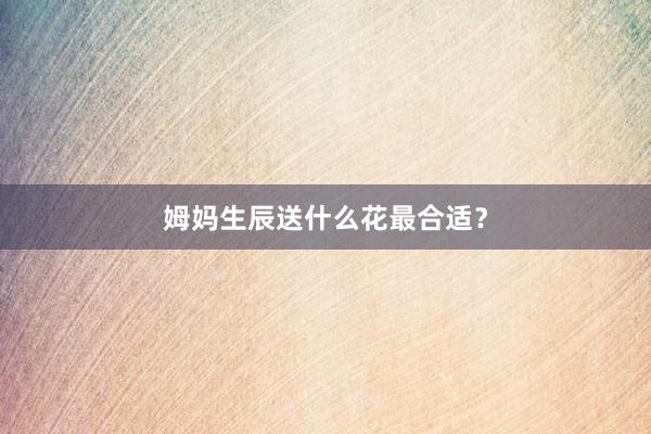 姆妈生辰送什么花最合适？