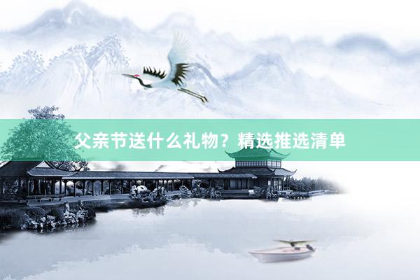 父亲节送什么礼物?精选推选清单