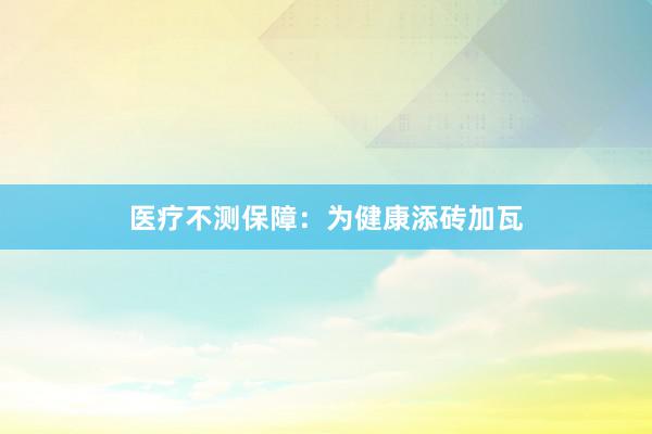 医疗不测保障：为健康添砖加瓦