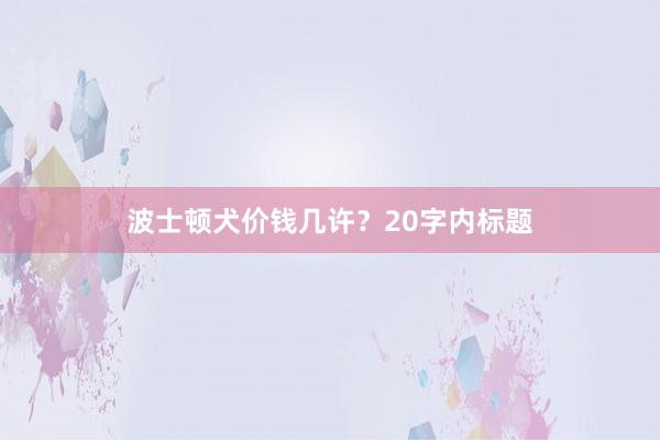 波士顿犬价钱几许？20字内标题