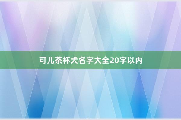 可儿茶杯犬名字大全20字以内
