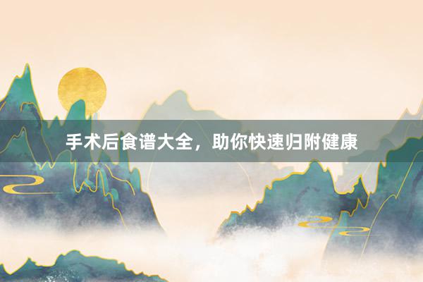 手术后食谱大全，助你快速归附健康