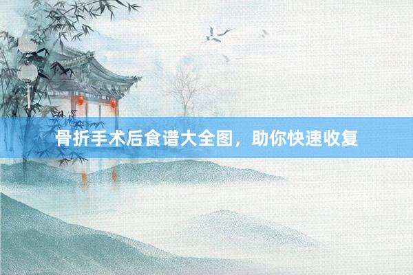 骨折手术后食谱大全图，助你快速收复